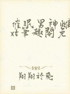 催眠男神雌堕txt笔趣阁免费