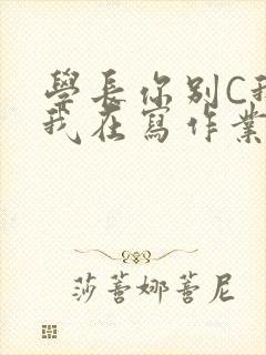 学长你别C我了我在写作业