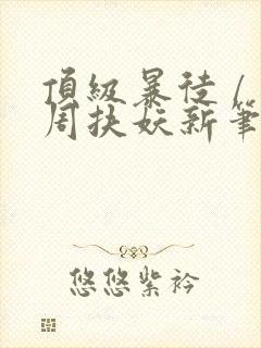 顶级暴徒 / 周扶妖新笔趣阁全文