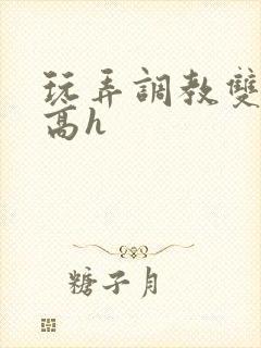 玩弄调教双胞胎高h