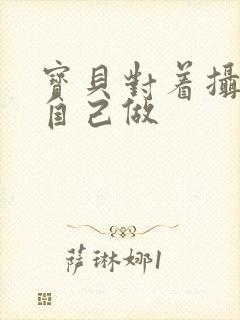 宝贝对着摄像头自己做