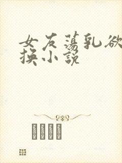 女友荡乳欲伦交换小说