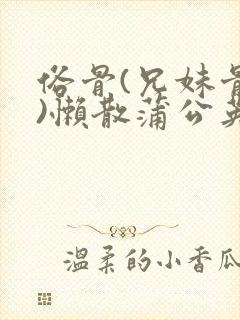 俗骨(兄妹骨科)懒散蒲公英结局