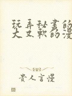 玩弄秘书的奶又大又软的漫画