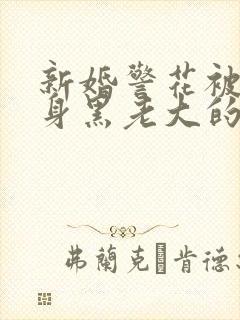 新婚警花被迫献身黑老大的小说