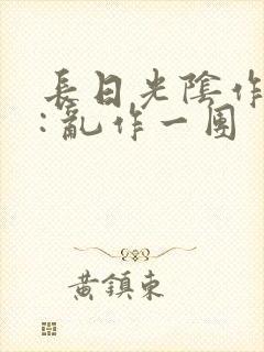 长日光阴作者 : 乱作一团