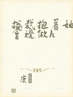 总裁抱着她边开会边做h