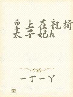 皇上在龙椅上c太子妃h