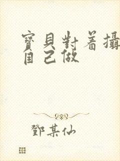 宝贝对着摄像头自己做