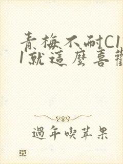 青梅不耐C1V1就这么喜欢学长