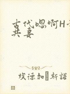 古代嗯啊H爹爹共妻