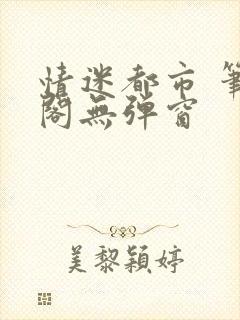 情迷都市 笔趣阁无弹窗