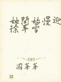 她开始慢迎迎合徐平雪