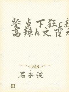 餐桌下狂c亲女高辣h文霍水