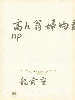 高h翁妇肉乱文np