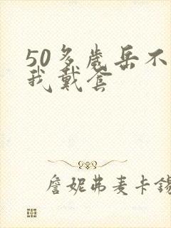 50多岁岳不让我戴套