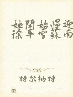 她开始慢迎迎合徐平雪苏南风