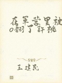 在军营里被cao翻了许桃