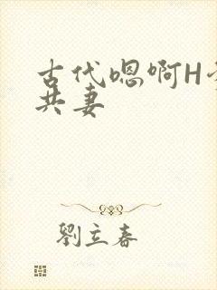 古代嗯啊H爹爹共妻