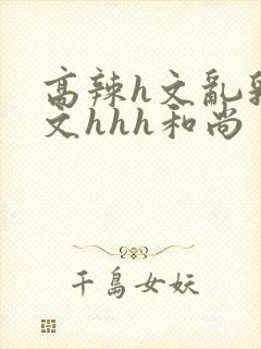 高辣h文乱乳h文hhh和尚