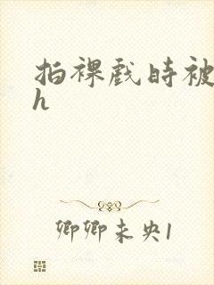 拍裸戏时被c了h