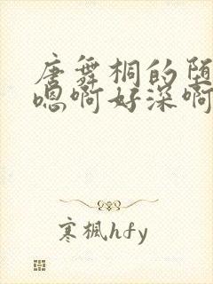 唐舞桐的堕落H嗯啊好深啊