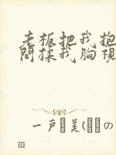 老板把我抱进房间揉我胸视频