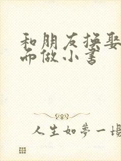 和朋友换娶妻当面做小书