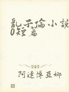 乱子伦小说500短篇