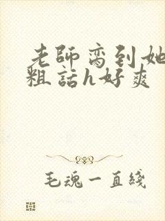 老师脔到她哭h粗话h好爽