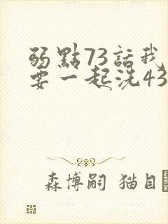弱点73话我也要一起洗43321