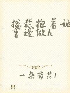 总裁抱着她边开会边做h