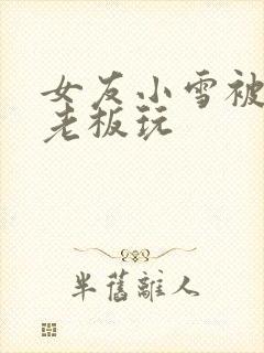 女友小雪被房东老板玩