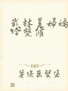 武林美妇娇呻浪吟双修