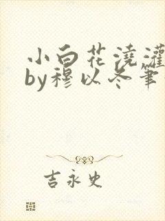 小白花浇灌日常by穆以冬笔趣阁
