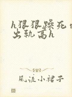 h狠狠躁死你h出轨高h