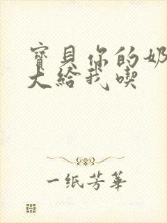 宝贝你的奶可真大给我吃