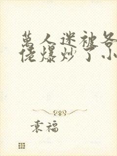 万人迷被各路大佬爆炒了小说