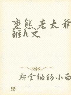 变态老太爷调教雏h文