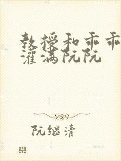 教授和乖乖女H灌满阮阮