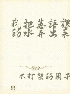 我把英语课代表的水弄出来了