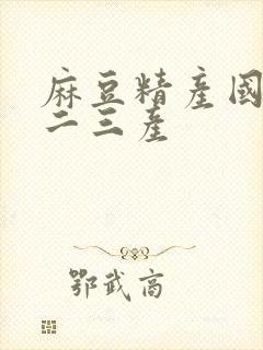 麻豆精产国品一二三产