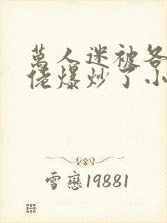 万人迷被各路大佬爆炒了小说