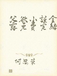 父欲小说金银花露免费完结笔趣阁