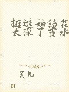 挺进她的花苞啊太深了霍水视频