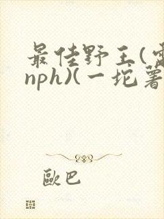 最佳野王(电竞nph)(一坨薯饼)_无拼音