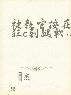 被教官按在寝室狂c到腿软小说