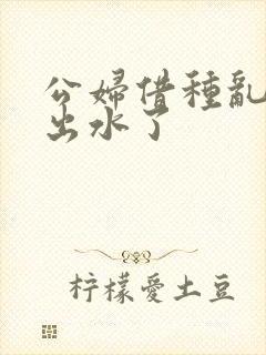 公妇借种乱h日出水了