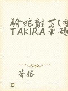 骑蛇难下(双)TAKIRA笔趣阁