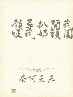 领导扒开我奶罩吸我奶头图片